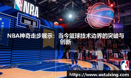 NBA神奇走步展示：当今篮球技术边界的突破与创新